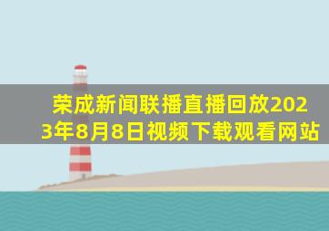 荣成新闻联播直播回放2023年8月8日视频下载观看网站