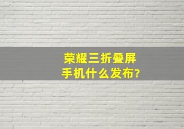 荣耀三折叠屏手机什么发布?