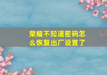 荣耀不知道密码怎么恢复出厂设置了