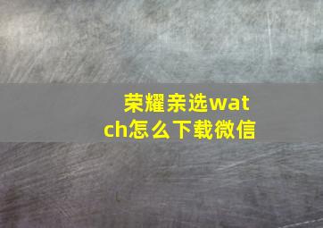 荣耀亲选watch怎么下载微信