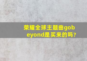 荣耀全球主题曲gobeyond是买来的吗?