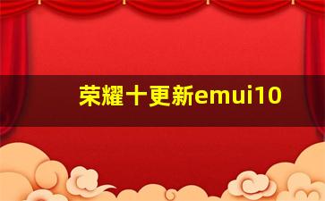 荣耀十更新emui10