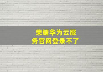 荣耀华为云服务官网登录不了