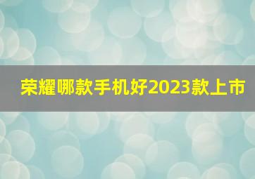 荣耀哪款手机好2023款上市