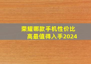 荣耀哪款手机性价比高最值得入手2024