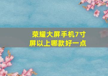 荣耀大屏手机7寸屏以上哪款好一点