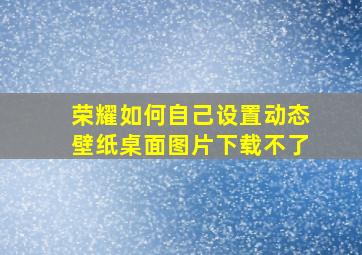 荣耀如何自己设置动态壁纸桌面图片下载不了