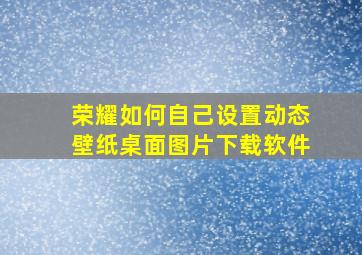 荣耀如何自己设置动态壁纸桌面图片下载软件