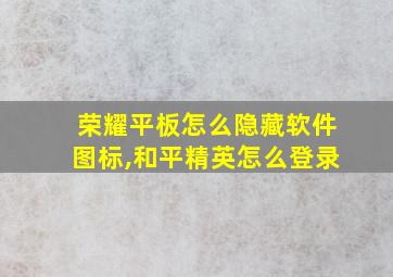 荣耀平板怎么隐藏软件图标,和平精英怎么登录