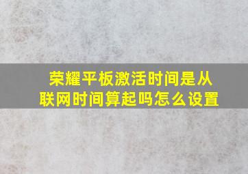 荣耀平板激活时间是从联网时间算起吗怎么设置