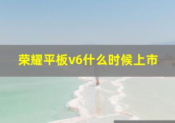 荣耀平板v6什么时候上市