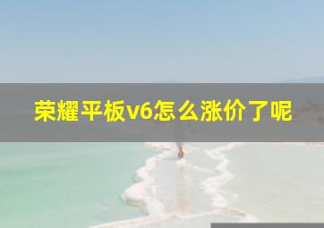 荣耀平板v6怎么涨价了呢