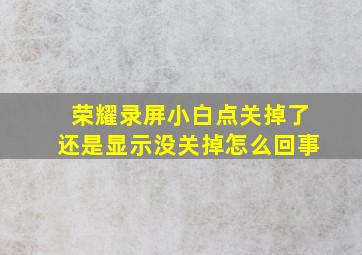 荣耀录屏小白点关掉了还是显示没关掉怎么回事