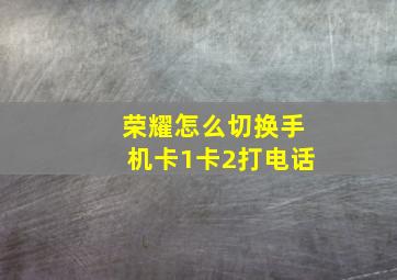 荣耀怎么切换手机卡1卡2打电话