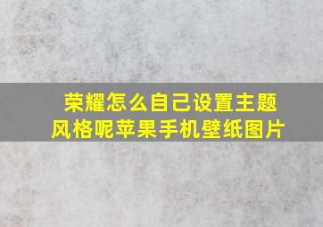 荣耀怎么自己设置主题风格呢苹果手机壁纸图片