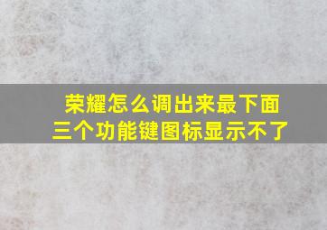 荣耀怎么调出来最下面三个功能键图标显示不了