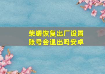 荣耀恢复出厂设置账号会退出吗安卓