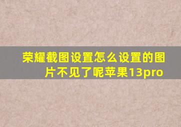 荣耀截图设置怎么设置的图片不见了呢苹果13pro