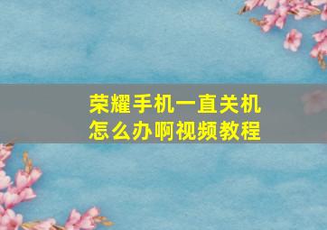 荣耀手机一直关机怎么办啊视频教程