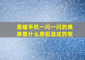 荣耀手机一闪一闪的黑屏是什么原因造成的呢