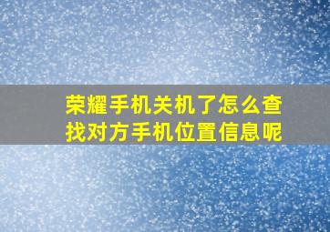 荣耀手机关机了怎么查找对方手机位置信息呢