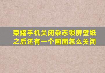 荣耀手机关闭杂志锁屏壁纸之后还有一个画面怎么关闭