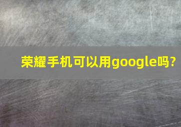 荣耀手机可以用google吗?