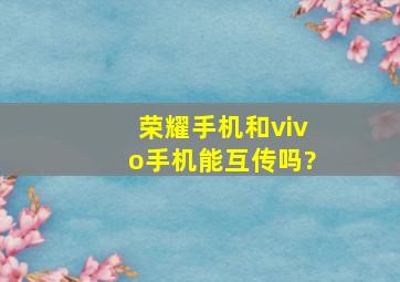 荣耀手机和vivo手机能互传吗?