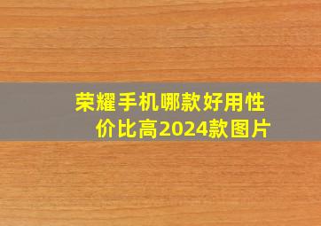 荣耀手机哪款好用性价比高2024款图片