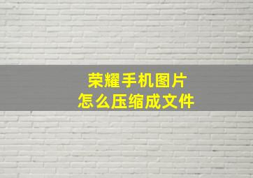 荣耀手机图片怎么压缩成文件