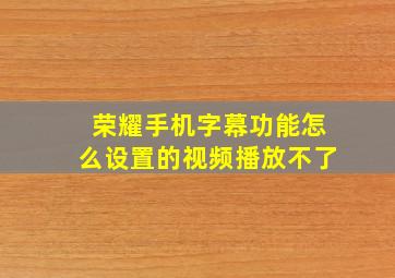 荣耀手机字幕功能怎么设置的视频播放不了