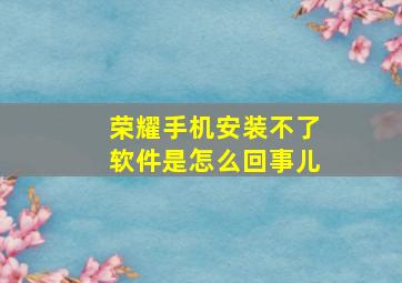 荣耀手机安装不了软件是怎么回事儿