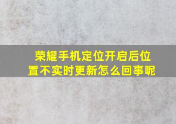 荣耀手机定位开启后位置不实时更新怎么回事呢