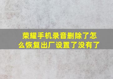 荣耀手机录音删除了怎么恢复出厂设置了没有了