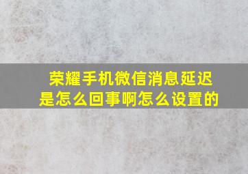 荣耀手机微信消息延迟是怎么回事啊怎么设置的