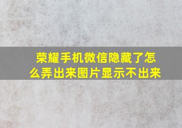 荣耀手机微信隐藏了怎么弄出来图片显示不出来