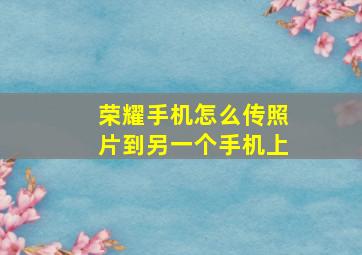 荣耀手机怎么传照片到另一个手机上