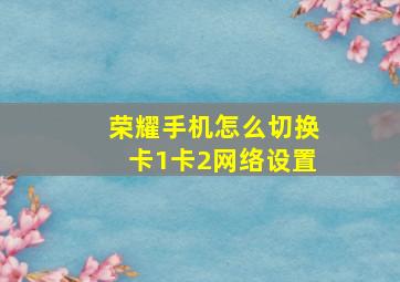 荣耀手机怎么切换卡1卡2网络设置