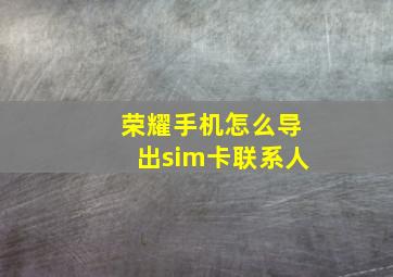 荣耀手机怎么导出sim卡联系人