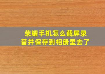 荣耀手机怎么截屏录音并保存到相册里去了