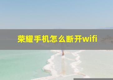 荣耀手机怎么断开wifi