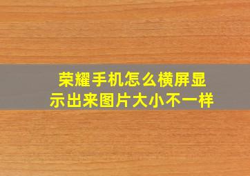 荣耀手机怎么横屏显示出来图片大小不一样