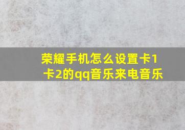 荣耀手机怎么设置卡1卡2的qq音乐来电音乐