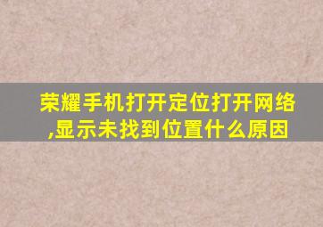 荣耀手机打开定位打开网络,显示未找到位置什么原因