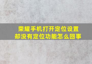 荣耀手机打开定位设置却没有定位功能怎么回事