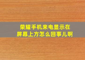 荣耀手机来电显示在屏幕上方怎么回事儿啊