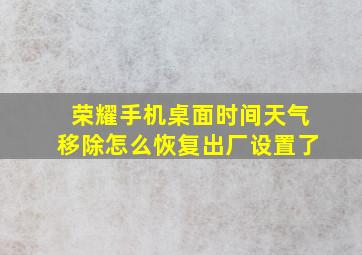 荣耀手机桌面时间天气移除怎么恢复出厂设置了