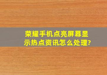 荣耀手机点亮屏幕显示热点资讯怎么处理?