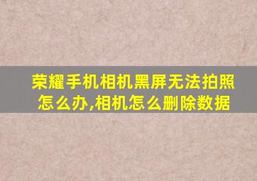 荣耀手机相机黑屏无法拍照怎么办,相机怎么删除数据