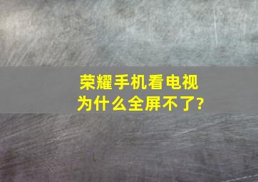 荣耀手机看电视为什么全屏不了?